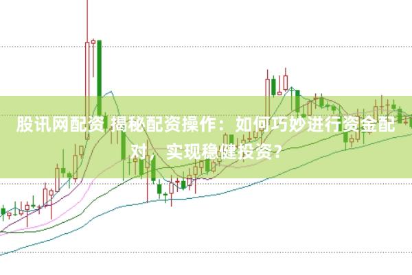 股讯网配资 揭秘配资操作：如何巧妙进行资金配对，实现稳健投资？