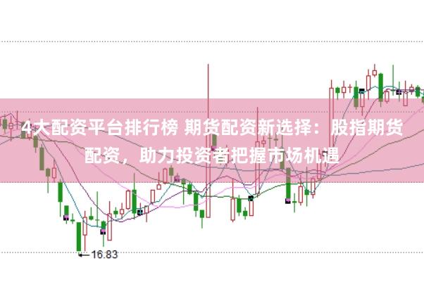 4大配资平台排行榜 期货配资新选择：股指期货配资，助力投资者把握市场机遇