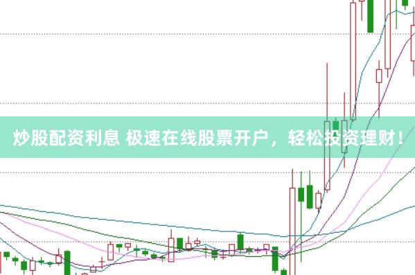 炒股配资利息 极速在线股票开户，轻松投资理财！