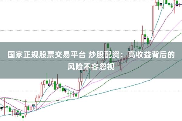 国家正规股票交易平台 炒股配资：高收益背后的风险不容忽视