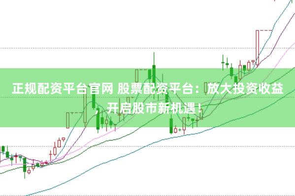 正规配资平台官网 股票配资平台：放大投资收益，开启股市新机遇！