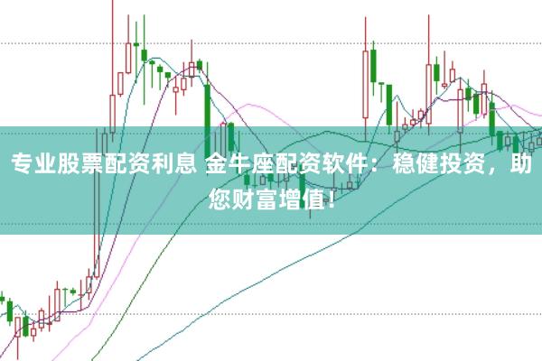 专业股票配资利息 金牛座配资软件：稳健投资，助您财富增值！