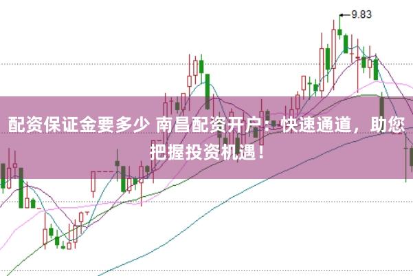 配资保证金要多少 南昌配资开户：快速通道，助您把握投资机遇！