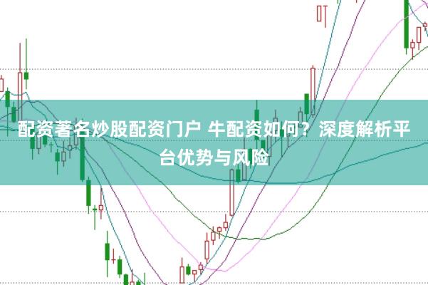 配资著名炒股配资门户 牛配资如何？深度解析平台优势与风险