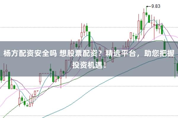 杨方配资安全吗 想股票配资？精选平台，助您把握投资机遇！