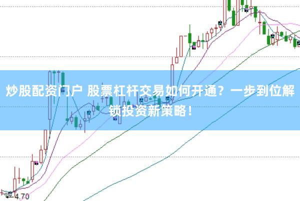 炒股配资门户 股票杠杆交易如何开通？一步到位解锁投资新策略！