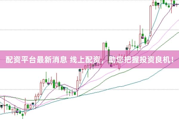 配资平台最新消息 线上配资，助您把握投资良机！