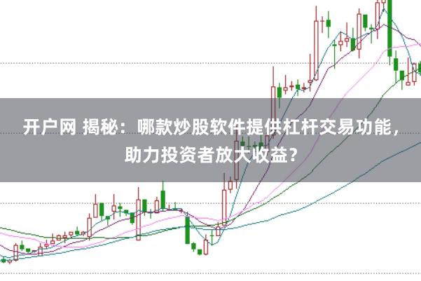 开户网 揭秘：哪款炒股软件提供杠杆交易功能，助力投资者放大收益？
