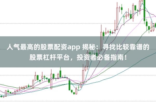 人气最高的股票配资app 揭秘：寻找比较靠谱的股票杠杆平台，投资者必备指南！