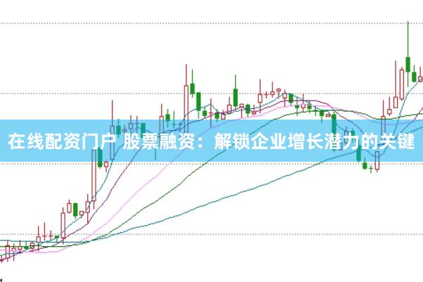 在线配资门户 股票融资：解锁企业增长潜力的关键