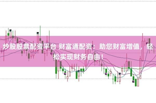 炒股股票配资平台 财富通配资：助您财富增值，轻松实现财务自由！