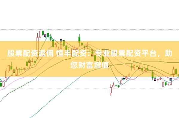 股票配资返佣 恒丰配资:专业股票配资平台,助您财富增值