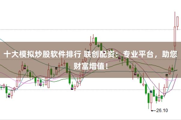 十大模拟炒股软件排行 联创配资:专业平台,助您财富增值!
