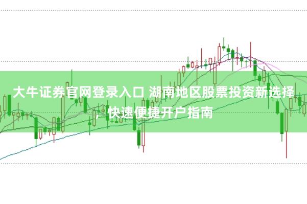 大牛证券官网登录入口 湖南地区股票投资新选择,快速便捷开户指南