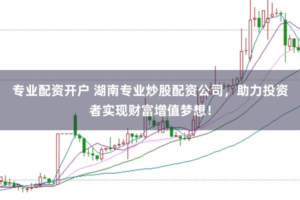 专业配资开户 湖南专业炒股配资公司，助力投资者实现财富增值梦想！