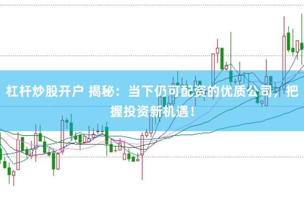 杠杆炒股开户 揭秘:当下仍可配资的优质公司,把握投资新机遇!
