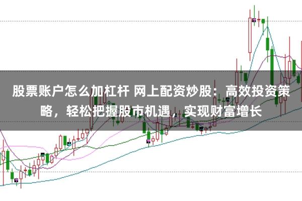 股票账户怎么加杠杆 网上配资炒股:高效投资策略,轻松把握股市机遇,实现财富增长