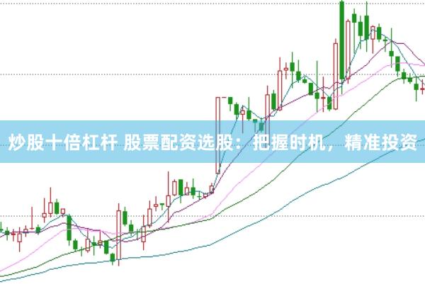 炒股十倍杠杆 股票配资选股:把握时机,精准投资