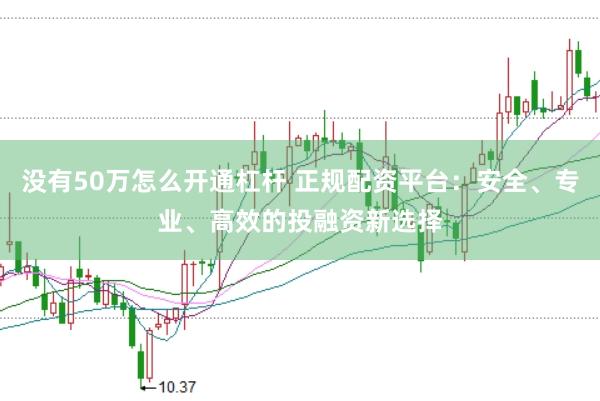 没有50万怎么开通杠杆 正规配资平台:安全、专业、高效的投融资新选择