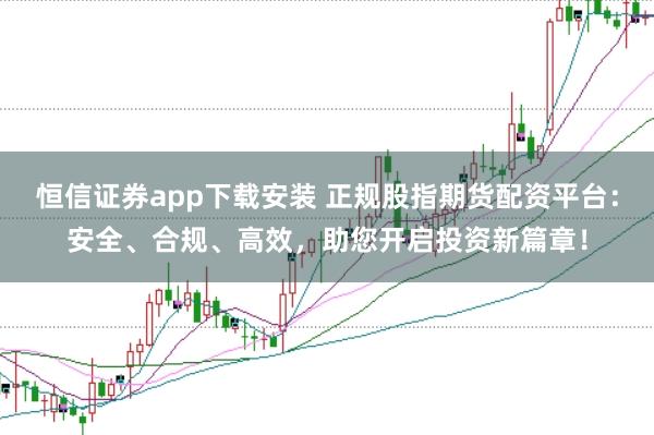 恒信证券app下载安装 正规股指期货配资平台:安全、合规、高效,助您开启投资新篇章!