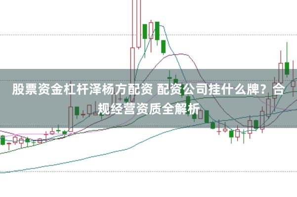 股票资金杠杆泽杨方配资 配资公司挂什么牌?合规经营资质全解析