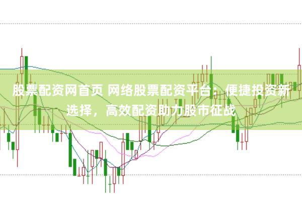 股票配资网首页 网络股票配资平台：便捷投资新选择，高效配资助力股市征战
