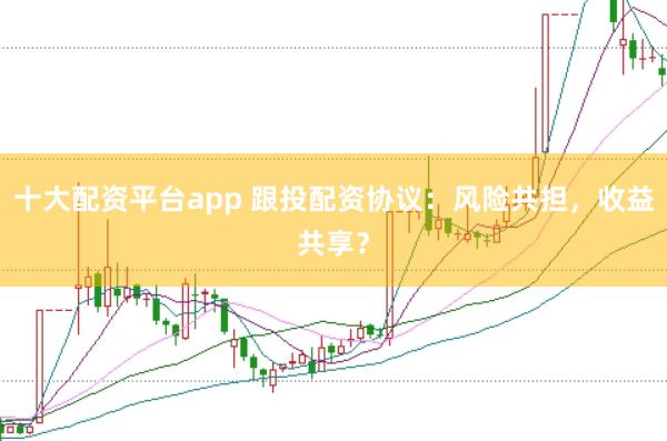 十大配资平台app 跟投配资协议：风险共担，收益共享？