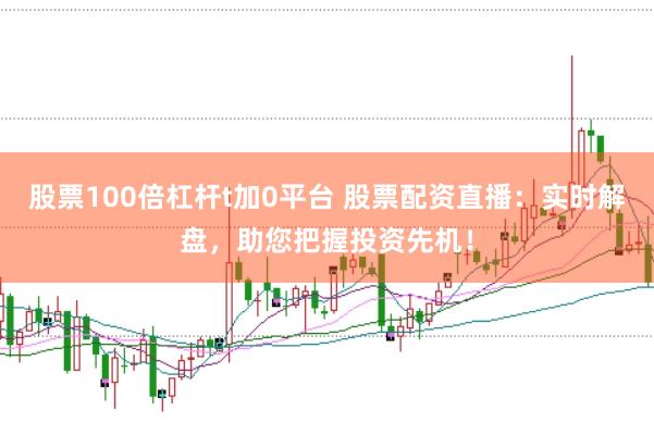 股票100倍杠杆t加0平台 股票配资直播：实时解盘，助您把握投资先机！