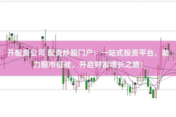 开配资公司 配资炒股门户：一站式投资平台，助力股市征战，开启财富增长之旅！