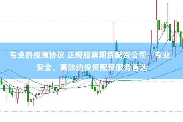专业的投顾协议 正规股票期货配资公司：专业、安全、高效的投资配资服务首选