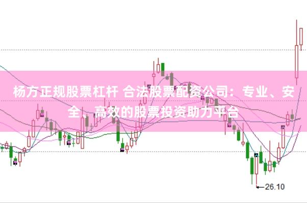 杨方正规股票杠杆 合法股票配资公司:专业、安全、高效的股票投资助力平台