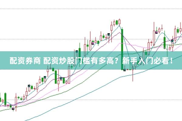 配资券商 配资炒股门槛有多高?新手入门必看!