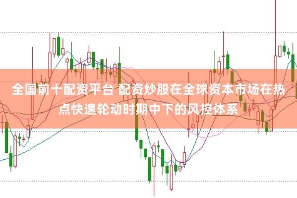 全国前十配资平台 配资炒股在全球资本市场在热点快速轮动时期中下的风控体系