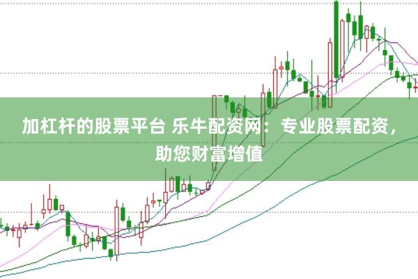 加杠杆的股票平台 乐牛配资网:专业股票配资,助您财富增值