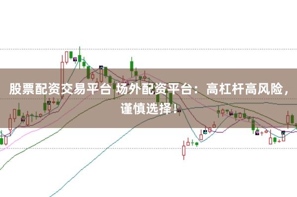 股票配资交易平台 场外配资平台：高杠杆高风险，谨慎选择！