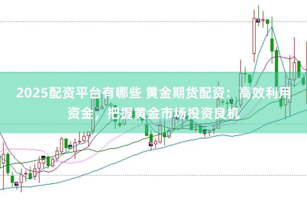 2025配资平台有哪些 黄金期货配资:高效利用资金,把握黄金市场投资良机