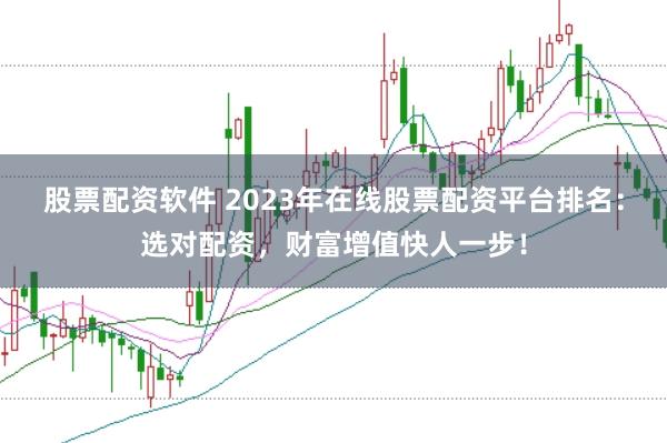 股票配资软件 2023年在线股票配资平台排名：选对配资，财富增值快人一步！