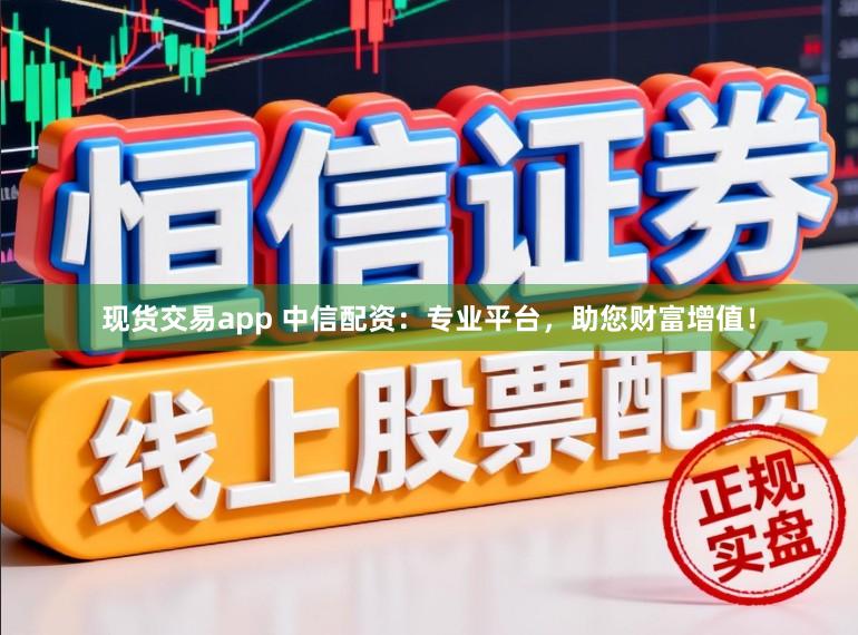现货交易app 中信配资：专业平台，助您财富增值！