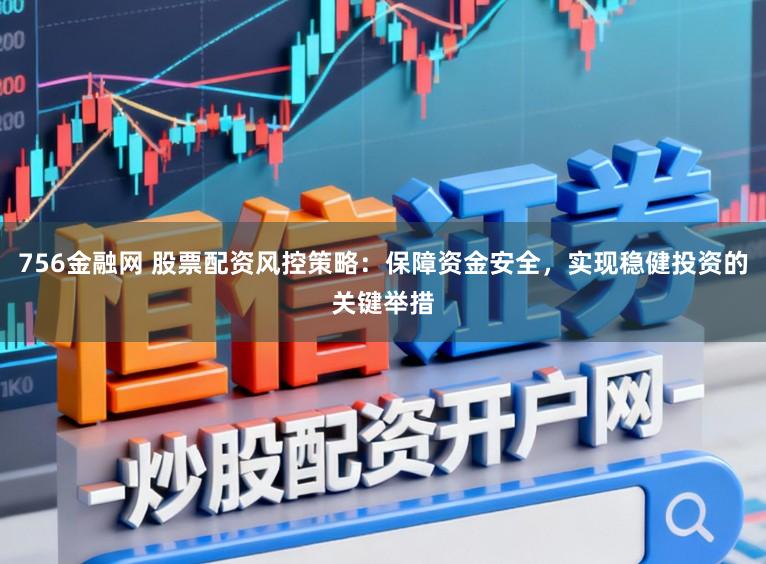 756金融网 股票配资风控策略:保障资金安全,实现稳健投资的关键举措