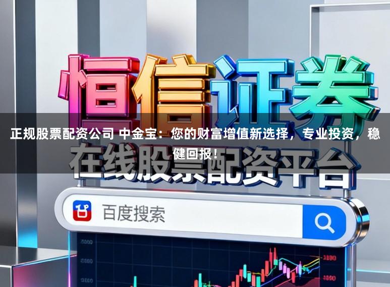 正规股票配资公司 中金宝:您的财富增值新选择,专业投资,稳健回报!