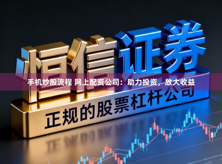 手机炒股流程 网上配资公司:助力投资,放大收益
