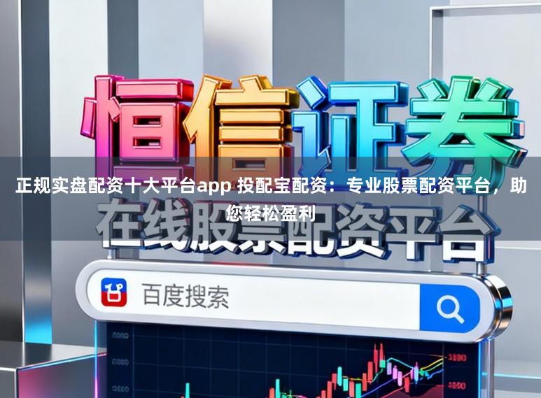 正规实盘配资十大平台app 投配宝配资：专业股票配资平台，助您轻松盈利