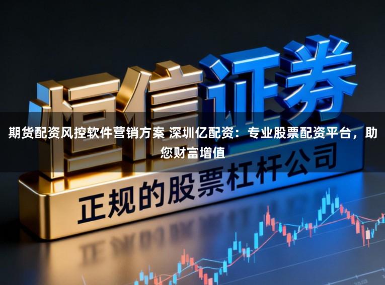 期货配资风控软件营销方案 深圳亿配资:专业股票配资平台,助您财富增值