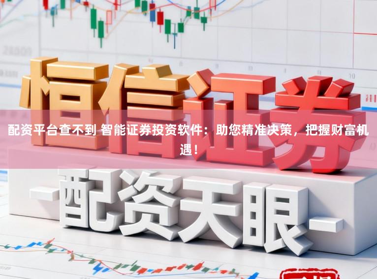 配资平台查不到 智能证券投资软件:助您精准决策,把握财富机遇!