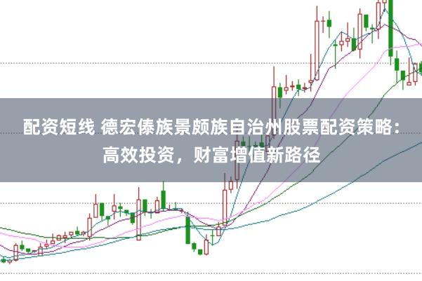 配资短线 德宏傣族景颇族自治州股票配资策略:高效投资,财富增值新路径