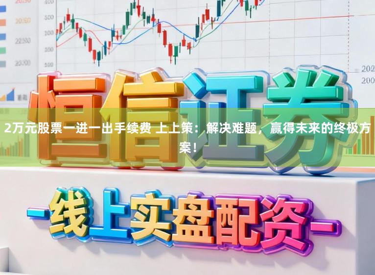2万元股票一进一出手续费 上上策：解决难题，赢得未来的终极方案！