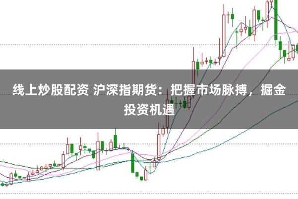 线上炒股配资 沪深指期货:把握市场脉搏,掘金投资机遇