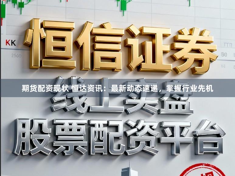 期货配资现状 恒达资讯：最新动态速递，掌握行业先机