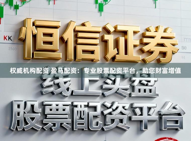 权威机构配资 盈马配资：专业股票配资平台，助您财富增值