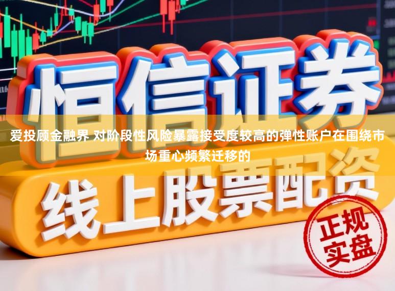 爱投顾金融界 对阶段性风险暴露接受度较高的弹性账户在围绕市场重心频繁迁移的